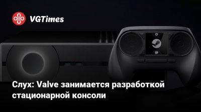 Слух: Valve занимается разработкой стационарной консоли - vgtimes.ru