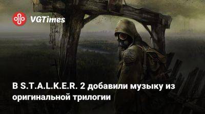 В S.T.A.L.K.E.R. 2 добавили музыку из оригинальной трилогии - vgtimes.ru