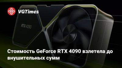 Стоимость GeForce RTX 4090 взлетела до внушительных сумм - vgtimes.ru - Россия