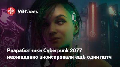 Разработчики Cyberpunk 2077 неожиданно анонсировали ещё один патч - vgtimes.ru