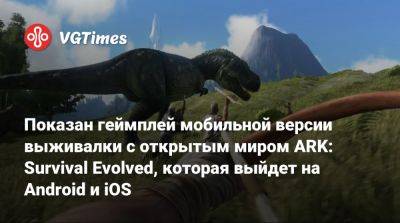 Показан геймплей мобильной версии выживалки с открытым миром ARK: Survival Evolved, которая выйдет на Android и iOS - vgtimes.ru - Россия