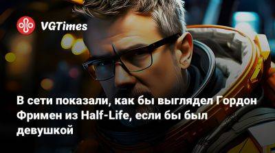 Гордон Фримен - В сети показали, как бы выглядел Гордон Фримен из Half-Life, если бы был девушкой - vgtimes.ru