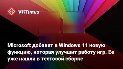 Microsoft добавит в Windows 11 новую функцию, которая улучшит работу игр. Ее уже нашли в тестовой сборке - vgtimes.ru