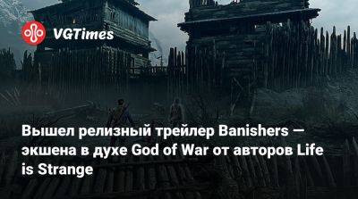 Вышел релизный трейлер Banishers — экшена в духе God of War от авторов Life is Strange - vgtimes.ru