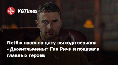Гай Ричи - Netflix назвала дату выхода сериала «Джентльмены» Гая Ричи и показала главных героев - vgtimes.ru