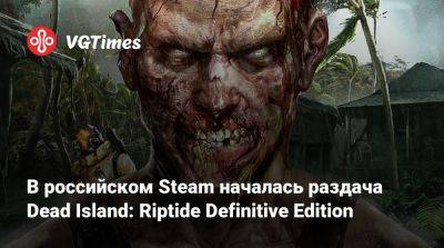В российском Steam началась раздача Dead Island: Riptide Definitive Edition - vgtimes.ru - Россия