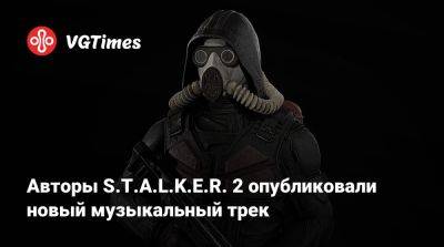 Авторы S.T.A.L.K.E.R. 2 опубликовали новый музыкальный трек - vgtimes.ru