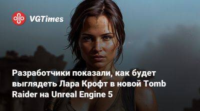 Лариса Крофт - Разработчики показали, как будет выглядеть Лара Крофт в новой Tomb Raider на Unreal Engine 5 - vgtimes.ru