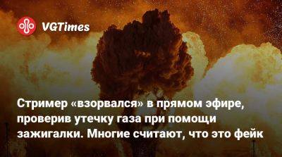 Стример «взорвался» в прямом эфире, проверив утечку газа при помощи зажигалки. Многие считают, что это фейк - vgtimes.ru