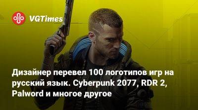 Дизайнер перевел 100 логотипов игр на русский язык. Cyberpunk 2077, RDR 2, Palword и многое другое - vgtimes.ru - Россия