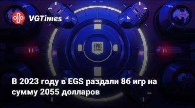 В 2023 году в EGS раздали 86 игр на сумму 2055 долларов - vgtimes.ru - Dakar