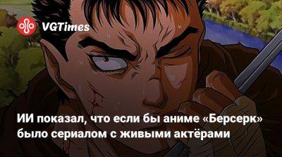 ИИ показал, что если бы аниме «Берсерк» было сериалом с живыми актёрами - vgtimes.ru