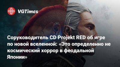 Соруководитель CD Projekt RED об игре по новой вселенной: «Это определенно не космический хоррор в феодальной Японии» - vgtimes.ru - Япония