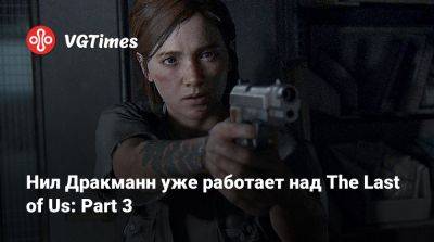 Нил Дракманн - Нил Дракманн уже работает над The Last of Us: Part 3 - vgtimes.ru