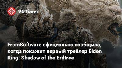 FromSoftware официально сообщила, когда покажет первый трейлер Elden Ring: Shadow of the Erdtree - vgtimes.ru