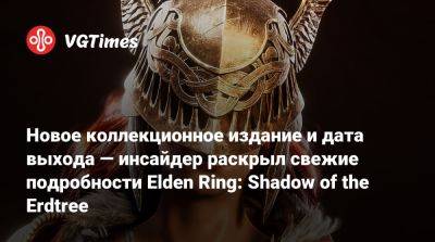 Новое коллекционное издание и дата выхода — инсайдер раскрыл свежие подробности Elden Ring: Shadow of the Erdtree - vgtimes.ru