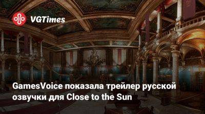 GamesVoice показала трейлер русской озвучки для Close to the Sun - vgtimes.ru