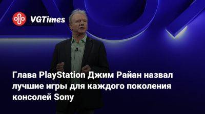 Джеймс Райан - Глава PlayStation Джим Райан назвал лучшие игры для каждого поколения консолей Sony - vgtimes.ru