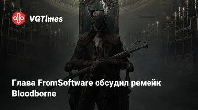 Хидетака Миядзаки - Глава FromSoftware обсудил ремейк Bloodborne - vgtimes.ru