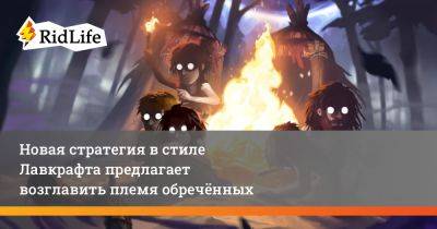 Новая стратегия в стиле Лавкрафта предлагает возглавить племя обречённых - ridus.ru