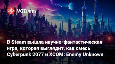 В Steam вышла научно-фантастическая игра, которая выглядит, как смесь Cyberpunk 2077 и XCOM: Enemy Unknown - vgtimes.ru