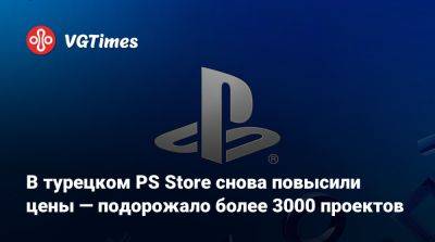 В турецком PS Store снова повысили цены — подорожало более 3000 проектов - vgtimes.ru