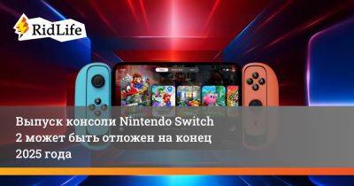 Выпуск консоли Nintendo Switch 2 может быть отложен на конец 2025 года - ridus.ru - Япония