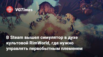 В Steam вышел симулятор в духе культовой RimWorld, где нужно управлять первобытным племенем - vgtimes.ru