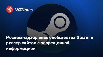 Роскомнадзор внес сообщества Steam в реестр сайтов с запрещенной информацией - vgtimes.ru - Россия