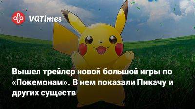 Вышел трейлер новой большой игры по «Покемонам». В нем показали Пикачу и других существ - vgtimes.ru