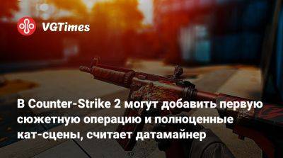 В Counter-Strike 2 могут добавить первую сюжетную операцию и полноценные кат-сцены, считает датамайнер - vgtimes.ru