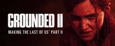 Документальный фильм Grounded II: Making The Last of Us Part II - вышел и совершенно бесплатно - horrorzone.ru
