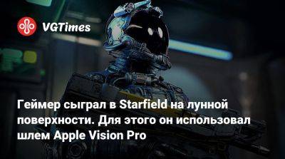 Геймер сыграл в Starfield на лунной поверхности. Для этого он использовал шлем Apple Vision Pro - vgtimes.ru - Сша
