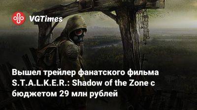 Вышел трейлер фанатского фильма S.T.A.L.K.E.R.: Shadow of the Zone с бюджетом 29 млн рублей - vgtimes.ru