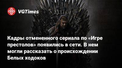 Кадры отмененного сериала по «Игре престолов» появились в сети. В нем могли рассказать о происхождении Белых ходоков - vgtimes.ru