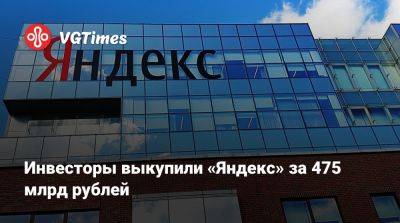 Инвесторы выкупили «Яндекс» за 475 млрд рублей - vgtimes.ru - Россия - Финляндия - Голландия
