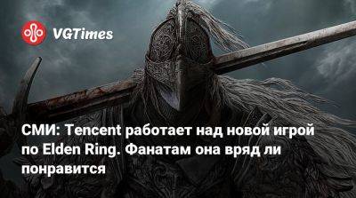 СМИ: Tencent работает над новой игрой по Elden Ring. Фанатам она вряд ли понравится - vgtimes.ru - Китай
