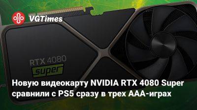 Новую видеокарту NVIDIA RTX 4080 Super сравнили с PS5 сразу в трех AAA-играх - vgtimes.ru