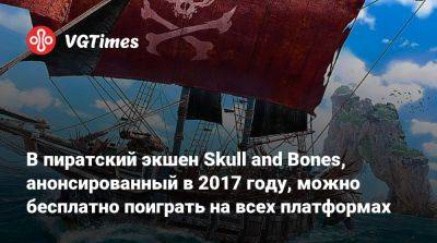 В пиратский экшен Skull and Bones, анонсированный в 2017 году, можно бесплатно поиграть на всех платформах - vgtimes.ru
