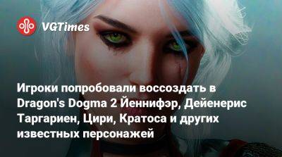 Игроки попробовали воссоздать в Dragon's Dogma 2 Йеннифэр, Дейенерис Таргариен, Цири, Кратоса и других известных персонажей - vgtimes.ru