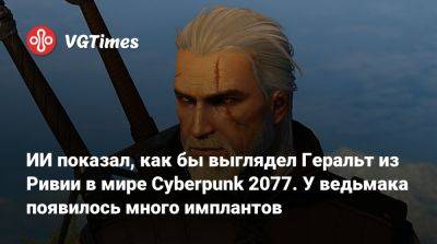 ИИ показал, как бы выглядел Геральт из Ривии в мире Cyberpunk 2077. У ведьмака появилось много имплантов - vgtimes.ru - Сша