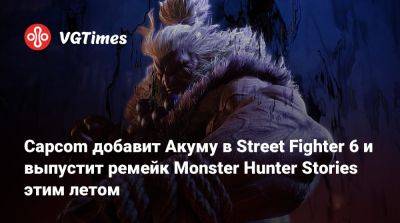 Capcom добавит Акуму в Street Fighter 6 и выпустит ремейк Monster Hunter Stories этим летом - vgtimes.ru