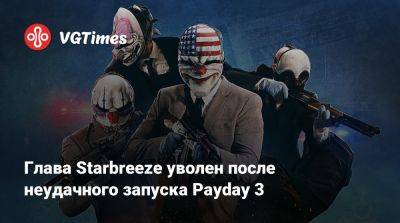 Глава Starbreeze уволен после неудачного запуска Payday 3 - vgtimes.ru