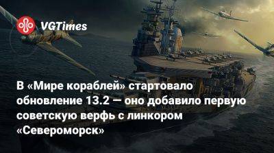 В «Мире кораблей» стартовало обновление 13.2 — оно добавило первую советскую верфь с линкором «Североморск» - vgtimes.ru