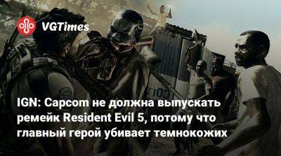 Ign - IGN: Capcom не должна выпускать Resident Evil 5, потому что главный герой убивает темнокожих - vgtimes.ru