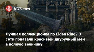 Лучшая коллекционка по Elden Ring? В сети показали красивый двуручный меч в полную величину - vgtimes.ru