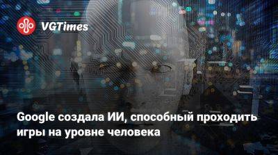 Google создала ИИ, способный проходить игры на уровне человека - vgtimes.ru