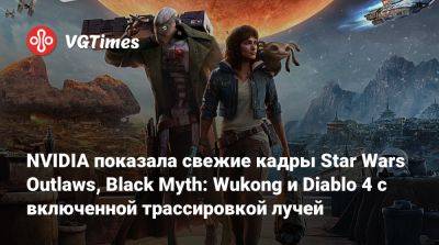 NVIDIA показала свежие кадры Star Wars Outlaws, Black Myth: Wukong и Diablo 4 с включенной трассировкой лучей - vgtimes.ru