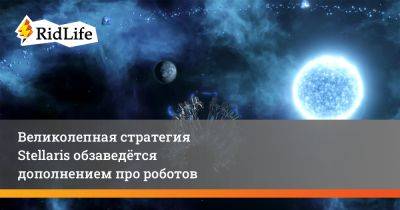 Великолепная стратегия Stellaris обзаведётся дополнением про роботов - ridus.ru