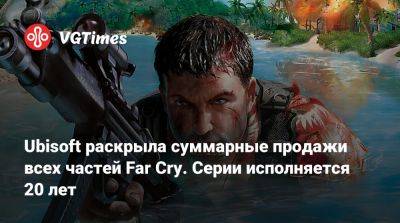 Томас Хендерсон (Tom Henderson) - Ubisoft раскрыла суммарные продажи всех частей Far Cry. Серии исполняется 20 лет - vgtimes.ru